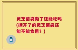 灵芝菌袋撕了还能吃吗(撕开了的灵芝菌袋还能不能食用？)