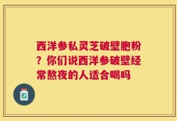 西洋参私灵芝破壁胞粉？你们说西洋参破壁经常熬夜的人适合喝吗