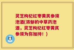 灵芝枸杞红枣黄芪参须泡酒(浓郁的中草药泡酒，灵芝枸杞红枣黄芪参须为你加持！)