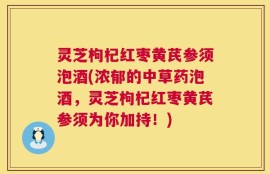 灵芝枸杞红枣黄芪参须泡酒(浓郁的中草药泡酒，灵芝枸杞红枣黄芪参须为你加持！)