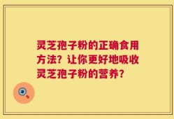 灵芝孢子粉的正确食用方法？让你更好地吸收灵芝孢子粉的营养？