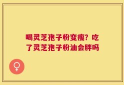 喝灵芝孢子粉变瘦？吃了灵芝孢子粉油会胖吗