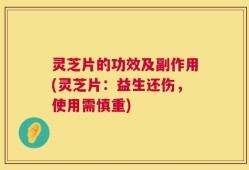 灵芝片的功效及副作用(灵芝片：益生还伤，使用需慎重)
