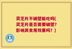 灵芝片不破壁能吃吗(灵芝片是否需要破壁？影响其食用效果吗？)