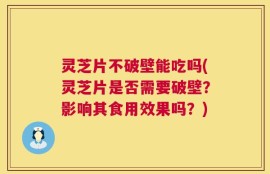 灵芝片不破壁能吃吗(灵芝片是否需要破壁？影响其食用效果吗？)