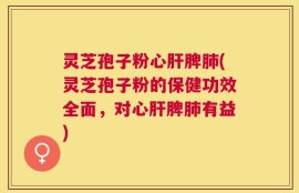 灵芝孢子粉心肝脾肺(灵芝孢子粉的保健功效全面，对心肝脾肺有益)
