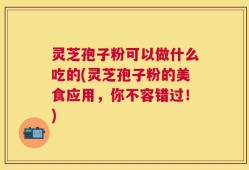 灵芝孢子粉可以做什么吃的(灵芝孢子粉的美食应用，你不容错过！)