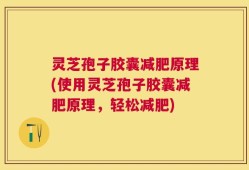 灵芝孢子胶囊减肥原理(使用灵芝孢子胶囊减肥原理，轻松减肥)