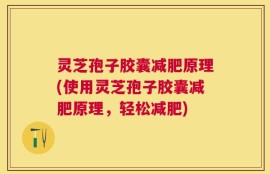 灵芝孢子胶囊减肥原理(使用灵芝孢子胶囊减肥原理，轻松减肥)