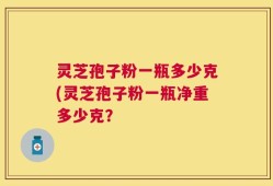灵芝孢子粉一瓶多少克(灵芝孢子粉一瓶净重多少克？