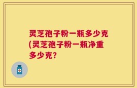 灵芝孢子粉一瓶多少克(灵芝孢子粉一瓶净重多少克？