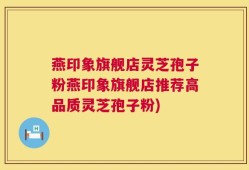 燕印象旗舰店灵芝孢子粉燕印象旗舰店推荐高品质灵芝孢子粉)