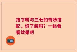 孢子粉与三七的奇妙搭配，你了解吗？一起看看效果吧