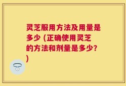 灵芝服用方法及用量是多少 (正确使用灵芝的方法和剂量是多少？)