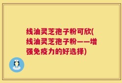 线油灵芝孢子粉可欣(线油灵芝孢子粉——增强免疫力的好选择)