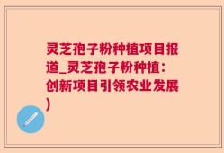 灵芝孢子粉种植项目报道_灵芝孢子粉种植：创新项目引领农业发展)