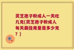 灵芝孢子粉成人一天吃几克(灵芝孢子粉成人每天最佳用量是多少克？)