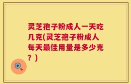 灵芝孢子粉成人一天吃几克(灵芝孢子粉成人每天最佳用量是多少克？)