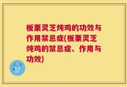 板栗灵芝炖鸡的功效与作用禁忌症(板栗灵芝炖鸡的禁忌症、作用与功效)