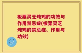 板栗灵芝炖鸡的功效与作用禁忌症(板栗灵芝炖鸡的禁忌症、作用与功效)