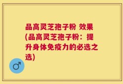 品高灵芝孢子粉 效果(品高灵芝孢子粉：提升身体免疫力的必选之选)