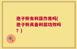 孢子粉有利尿作用吗(孢子粉具备利尿功效吗？)