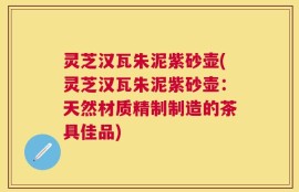 灵芝汉瓦朱泥紫砂壶(灵芝汉瓦朱泥紫砂壶：天然材质精制制造的茶具佳品)