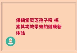 保鹤堂灵芝孢子粉 探索其功效带来的健康新体验