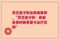 灵芝孢子粉治胃病事例_“灵芝孢子粉：胃病患者的新希望与治疗实例”