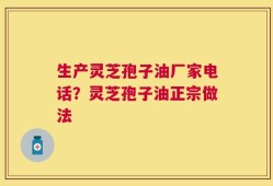 生产灵芝孢子油厂家电话？灵芝孢子油正宗做法