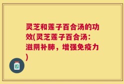 灵芝和莲子百合汤的功效(灵芝莲子百合汤：滋阴补肺，增强免疫力)