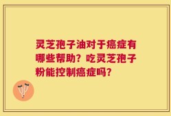 灵芝孢子油对于癌症有哪些帮助？吃灵芝孢子粉能控制癌症吗？