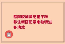 熬阿胶加灵芝孢子粉 养生新搭配带来独特滋补功效