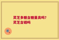 灵芝多糖含糖量高吗？灵芝含硒吗