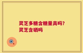 灵芝多糖含糖量高吗？灵芝含硒吗