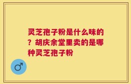 灵芝孢子粉是什么味的？胡庆余堂里卖的是哪种灵芝孢子粉