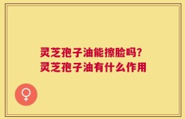 灵芝孢子油能擦脸吗？灵芝孢子油有什么作用