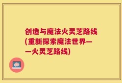 创造与魔法火灵芝路线(重新探索魔法世界——火灵芝路线)