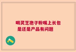 喝灵芝孢子粉嘴上长包 是还是产品有问题