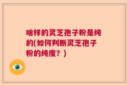 啥样的灵芝孢子粉是纯的(如何判断灵芝孢子粉的纯度？)