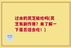 过水的灵芝能吃吗(灵芝有副作用？来了解一下是否适合吃！)