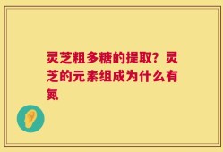 灵芝粗多糖的提取？灵芝的元素组成为什么有氮