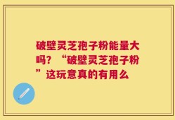 破壁灵芝孢子粉能量大吗？“破壁灵芝孢子粉”这玩意真的有用么