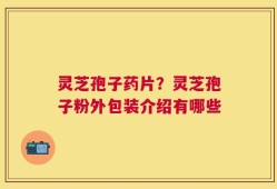 灵芝孢子药片？灵芝孢子粉外包装介绍有哪些