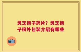 灵芝孢子药片？灵芝孢子粉外包装介绍有哪些