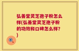 弘善堂灵芝孢子粉怎么样(弘善堂灵芝孢子粉的功效和口碑怎么样？)