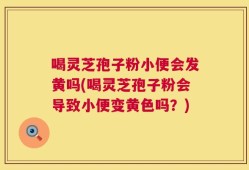 喝灵芝孢子粉小便会发黄吗(喝灵芝孢子粉会导致小便变黄色吗？)