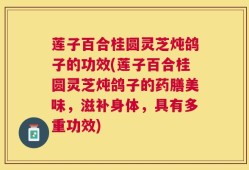 莲子百合桂圆灵芝炖鸽子的功效(莲子百合桂圆灵芝炖鸽子的药膳美味，滋补身体，具有多重功效)