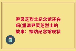 尹灵芝烈士纪念馆还在吗(重温尹灵芝烈士的故事：探访纪念馆现状