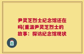 尹灵芝烈士纪念馆还在吗(重温尹灵芝烈士的故事：探访纪念馆现状